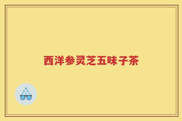 西洋参灵芝五味子茶