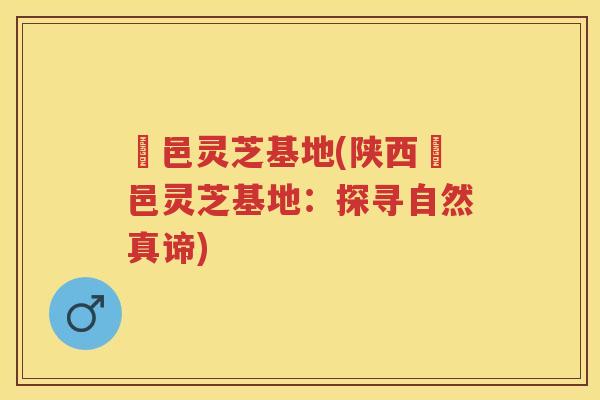 鄠邑灵芝基地(陕西鄠邑灵芝基地：探寻自然真谛)