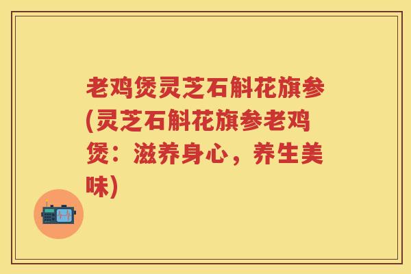老鸡煲灵芝石斛花旗参(灵芝石斛花旗参老鸡煲：滋养身心，养生美味)