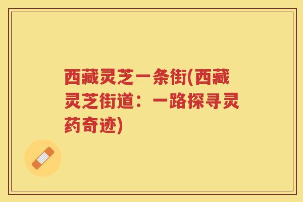 西藏灵芝一条街(西藏灵芝街道：一路探寻灵药奇迹)