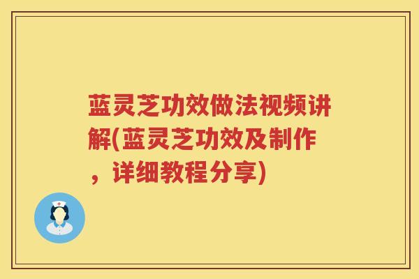蓝灵芝功效做法视频讲解(蓝灵芝功效及制作，详细教程分享)