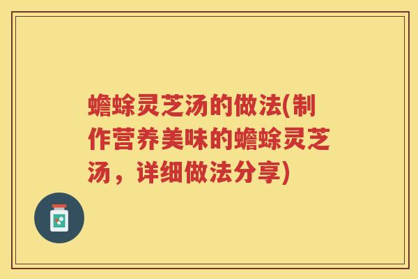 蟾蜍灵芝汤的做法(制作营养美味的蟾蜍灵芝汤，详细做法分享)