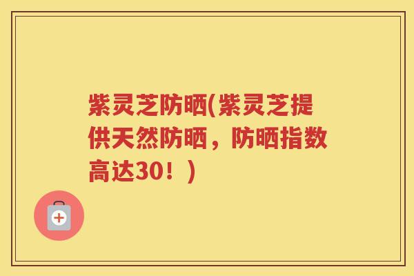 紫灵芝防晒(紫灵芝提供天然防晒，防晒指数高达30！)