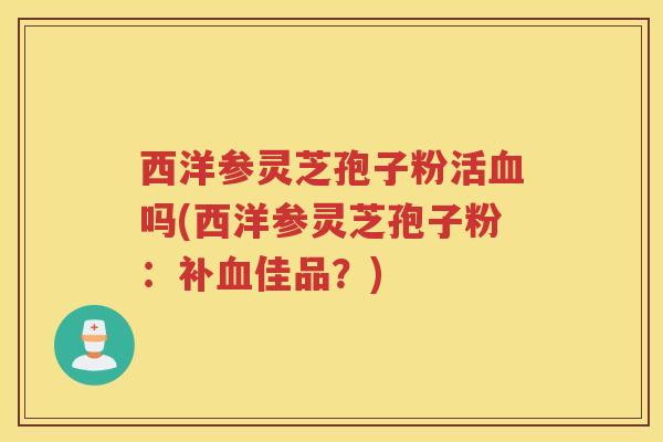 西洋参灵芝孢子粉活吗(西洋参灵芝孢子粉：补佳品？)
