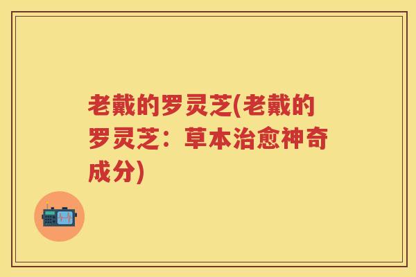 老戴的罗灵芝(老戴的罗灵芝：草本愈神奇成分)