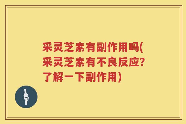 采灵芝素有副作用吗(采灵芝素有不良反应？了解一下副作用)