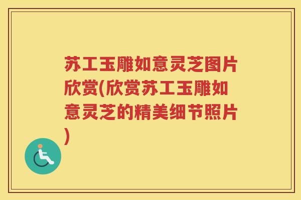 苏工玉雕如意灵芝图片欣赏(欣赏苏工玉雕如意灵芝的精美细节照片)