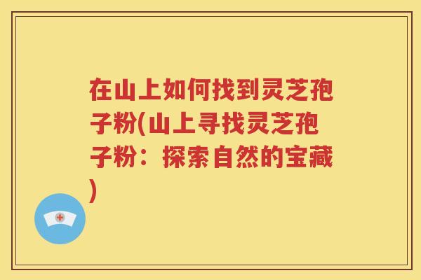 在山上如何找到灵芝孢子粉(山上寻找灵芝孢子粉:探索自然的宝藏) 在山上如何找到灵芝孢子粉(山上寻找灵芝孢子粉:探索自然的宝藏)