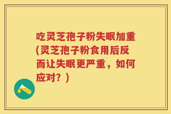 吃灵芝孢子粉加重(灵芝孢子粉食用后反而让更严重，如何应对？)