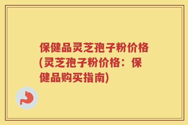 保健品灵芝孢子粉价格(灵芝孢子粉价格:保健品购买指南) 保健品灵芝孢子粉价格(灵芝孢子粉价格:保健品购买指南)
