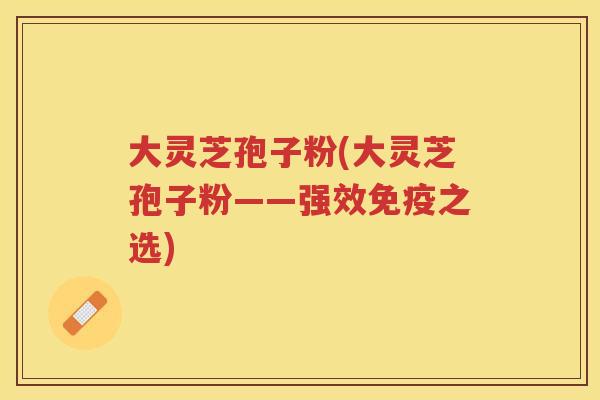 大灵芝孢子粉(大灵芝孢子粉——强效免疫之选)