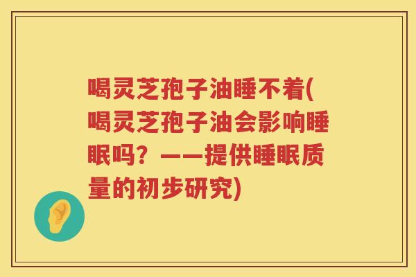 喝灵芝孢子油睡不着(喝灵芝孢子油会影响吗？——提供质量的初步研究)