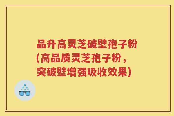 品升高灵芝破壁孢子粉(高品质灵芝孢子粉,突破壁增强吸收效果) 品升高灵芝破壁孢子粉(高品质灵芝孢子粉,突破壁增强吸收效果)