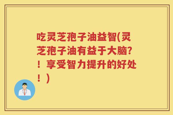 吃灵芝孢子油益智(灵芝孢子油有益于大脑？！享受智力提升的好处！)