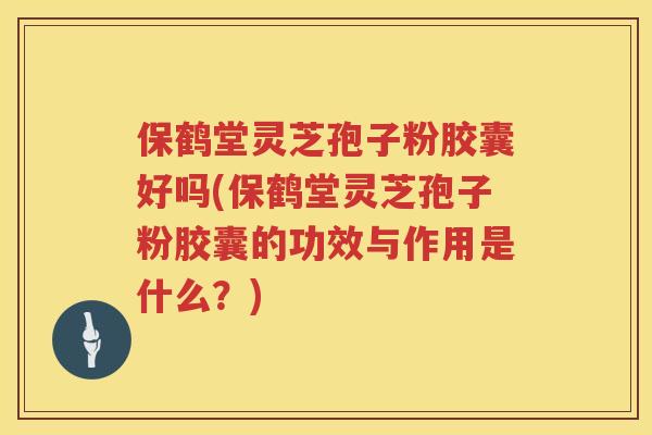 保鹤堂灵芝孢子粉胶囊好吗(保鹤堂灵芝孢子粉胶囊的功效与作用是什么?) 保鹤堂灵芝孢子粉胶囊好吗(保鹤堂灵芝孢子粉胶囊的功效与作用是什么?)