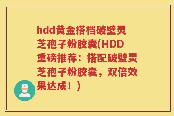 hdd黄金搭档破壁灵芝孢子粉胶囊(HDD重磅推荐：搭配破壁灵芝孢子粉胶囊，双倍效果达成！)