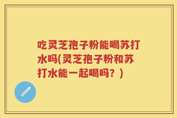 吃灵芝孢子粉能喝苏打水吗(灵芝孢子粉和苏打水能一起喝吗?) 吃灵芝孢子粉能喝苏打水吗(灵芝孢子粉和苏打水能一起喝吗?)