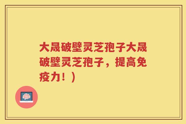 大晟破壁灵芝孢子大晟破壁灵芝孢子，提高免疫力！)