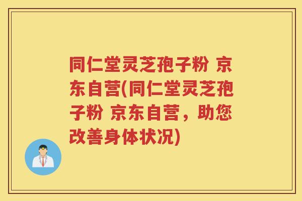 同仁堂灵芝孢子粉 京东自营(同仁堂灵芝孢子粉 京东自营，助您改善身体状况)
