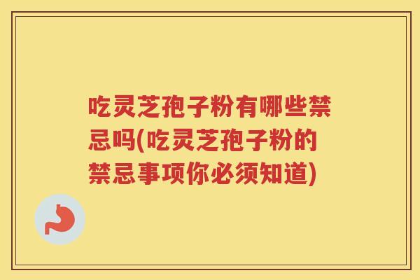 吃灵芝孢子粉有哪些禁忌吗(吃灵芝孢子粉的禁忌事项你必须知道)