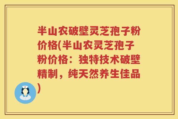半山农破壁灵芝孢子粉价格(半山农灵芝孢子粉价格：独特技术破壁精制，纯天然养生佳品)