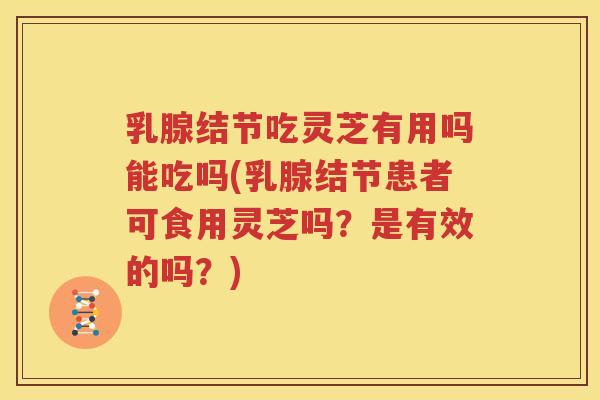 乳腺结节吃灵芝有用吗能吃吗(乳腺结节患者可食用灵芝吗？是有效的吗？)