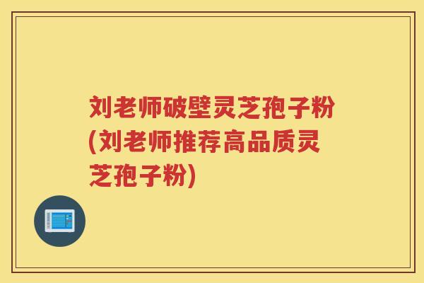 刘老师破壁灵芝孢子粉(刘老师推荐高品质灵芝孢子粉)