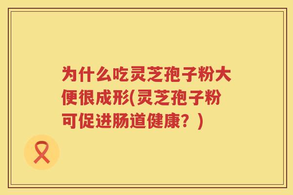 为什么吃灵芝孢子粉大便很成形(灵芝孢子粉可促进肠道健康？)