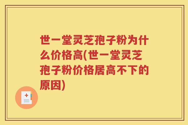 世一堂灵芝孢子粉为什么价格高(世一堂灵芝孢子粉价格居高不下的原因)