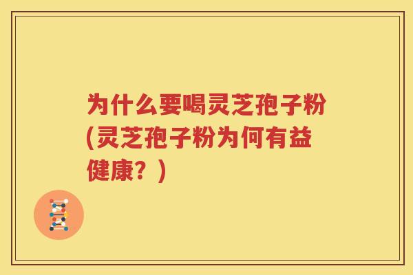 为什么要喝灵芝孢子粉(灵芝孢子粉为何有益健康？)