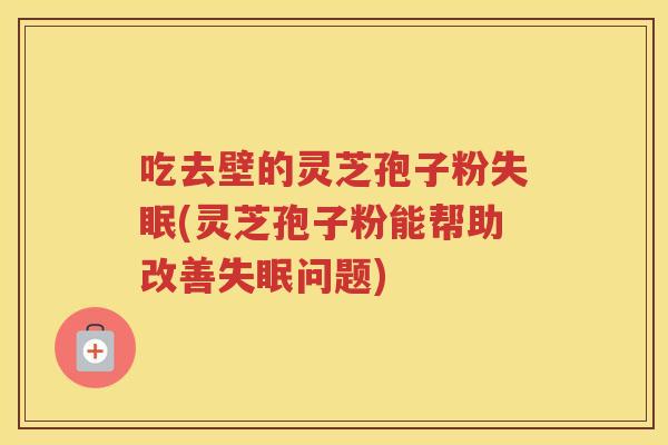吃去壁的灵芝孢子粉(灵芝孢子粉能帮助改善问题)