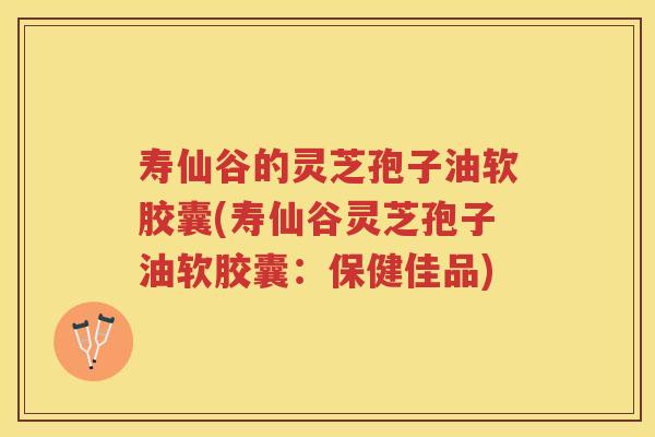 寿仙谷的灵芝孢子油软胶囊(寿仙谷灵芝孢子油软胶囊:保健佳品) 寿仙谷的灵芝孢子油软胶囊(寿仙谷灵芝孢子油软胶囊:保健佳品)
