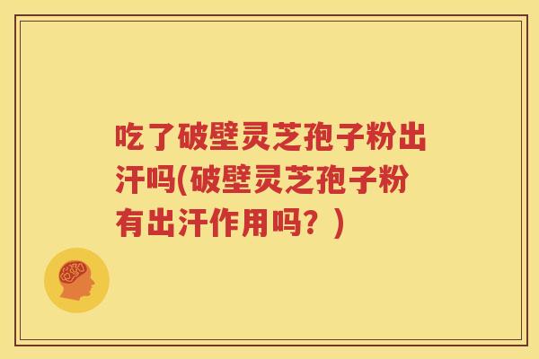 吃了破壁灵芝孢子粉出汗吗(破壁灵芝孢子粉有出汗作用吗？)
