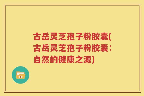 古岳灵芝孢子粉胶囊(古岳灵芝孢子粉胶囊：自然的健康之源)
