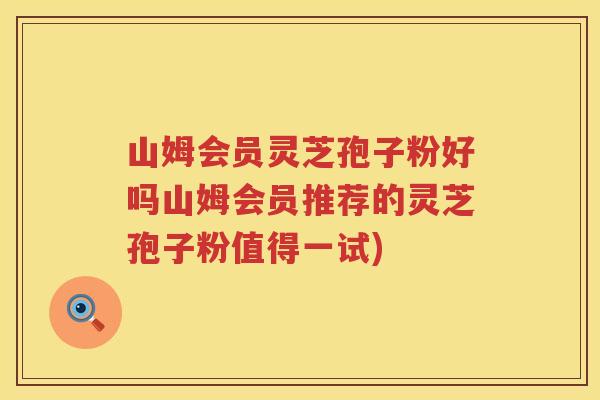 山姆会员灵芝孢子粉好吗山姆会员推荐的灵芝孢子粉值得一试) 山姆会员灵芝孢子粉好吗山姆会员推荐的灵芝孢子粉值得一试)