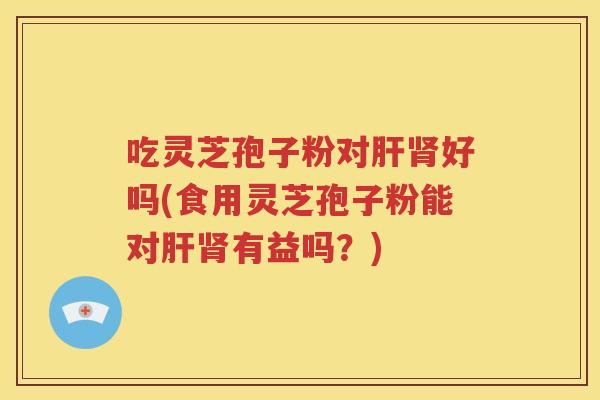 吃灵芝孢子粉对好吗(食用灵芝孢子粉能对有益吗？)