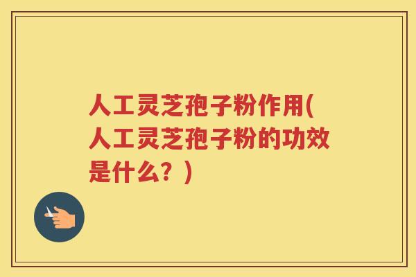 人工灵芝孢子粉作用(人工灵芝孢子粉的功效是什么？)