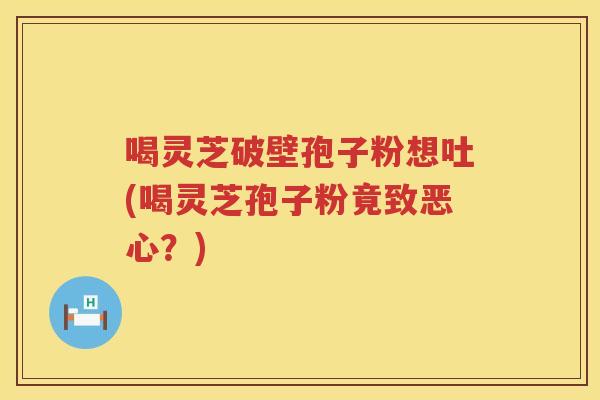 喝灵芝破壁孢子粉想吐(喝灵芝孢子粉竟致恶心?) 喝灵芝破壁孢子粉想吐(喝灵芝孢子粉竟致恶心?)