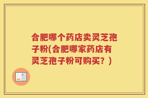 合肥哪个药店卖灵芝孢子粉(合肥哪家药店有灵芝孢子粉可购买？)