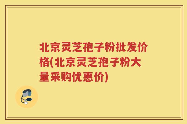 北京灵芝孢子粉批发价格(北京灵芝孢子粉大量采购优惠价) 北京灵芝孢子粉批发价格(北京灵芝孢子粉大量采购优惠价)