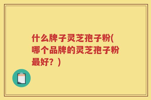 什么牌子灵芝孢子粉(哪个品牌的灵芝孢子粉好？)