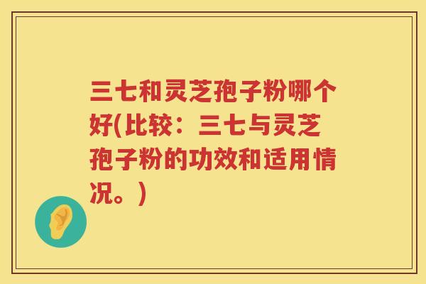 三七和灵芝孢子粉哪个好(比较:三七与灵芝孢子粉的功效和适用情况。) 三七和灵芝孢子粉哪个好(比较:三七与灵芝孢子粉的功效和适用情况。)