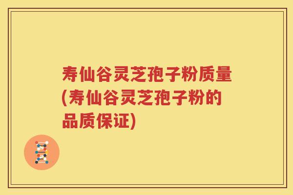寿仙谷灵芝孢子粉质量(寿仙谷灵芝孢子粉的品质保证)