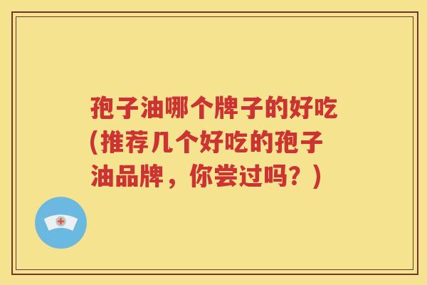 孢子油哪个牌子的好吃(推荐几个好吃的孢子油品牌，你尝过吗？)