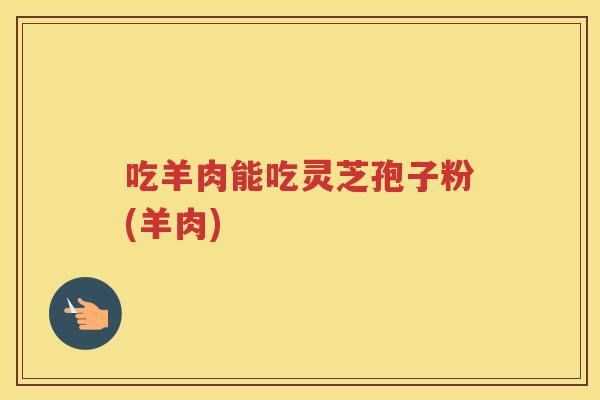 吃羊肉能吃灵芝孢子粉(羊肉) 吃羊肉能吃灵芝孢子粉(羊肉)