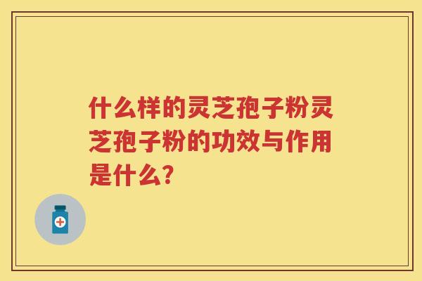 什么样的灵芝孢子粉灵芝孢子粉的功效与作用是什么？