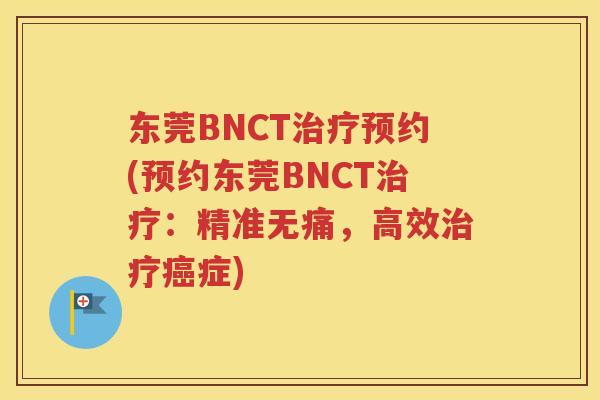 东莞BNCT预约(预约东莞BNCT：精准无痛，高效症)