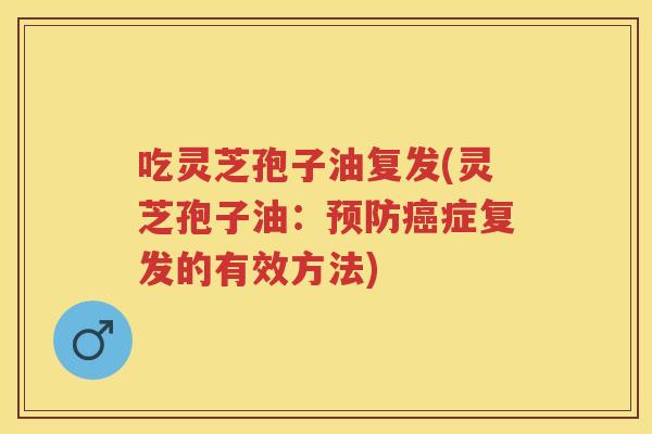 吃灵芝孢子油复发(灵芝孢子油：症复发的有效方法)