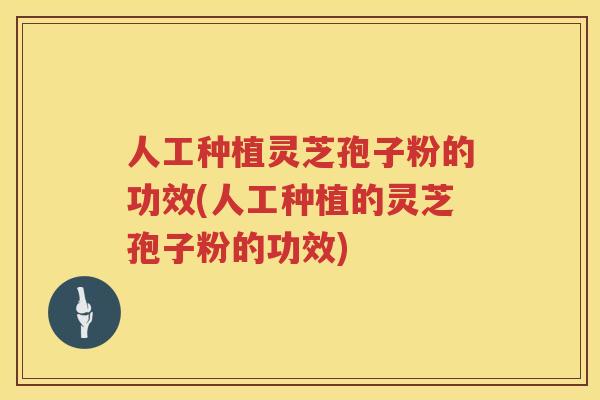 人工种植灵芝孢子粉的功效(人工种植的灵芝孢子粉的功效) 人工种植灵芝孢子粉的功效(人工种植的灵芝孢子粉的功效)