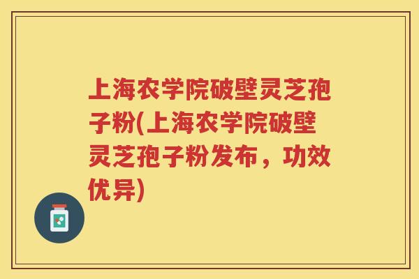 上海农学院破壁灵芝孢子粉(上海农学院破壁灵芝孢子粉发布，功效优异)